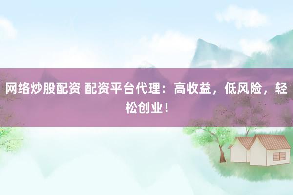 网络炒股配资 配资平台代理：高收益，低风险，轻松创业！