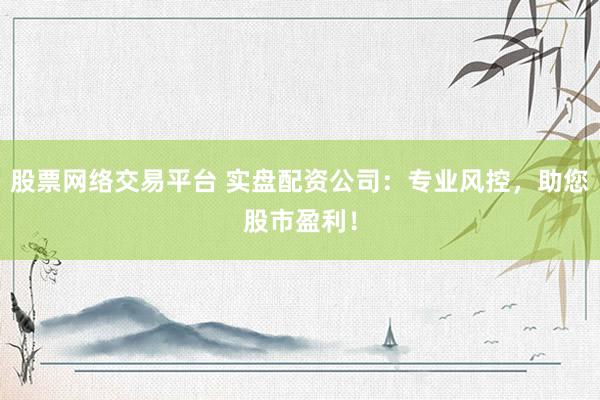 股票网络交易平台 实盘配资公司：专业风控，助您股市盈利！