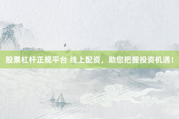 股票杠杆正规平台 线上配资，助您把握投资机遇！