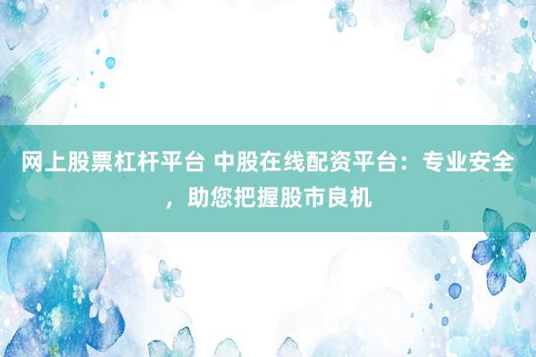 网上股票杠杆平台 中股在线配资平台：专业安全，助您把握股市良机