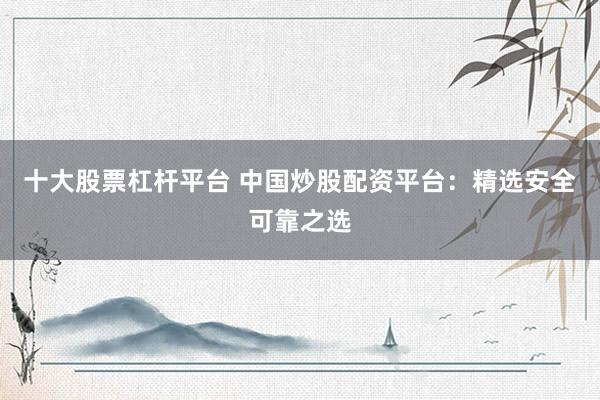 十大股票杠杆平台 中国炒股配资平台：精选安全可靠之选