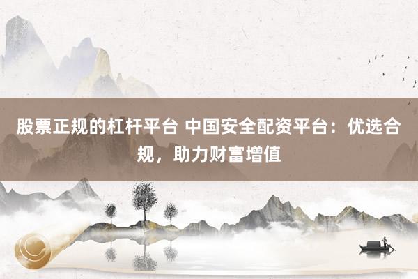 股票正规的杠杆平台 中国安全配资平台：优选合规，助力财富增值