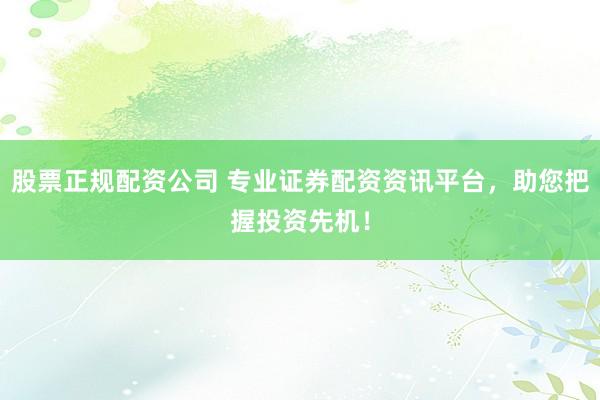 股票正规配资公司 专业证券配资资讯平台，助您把握投资先机！