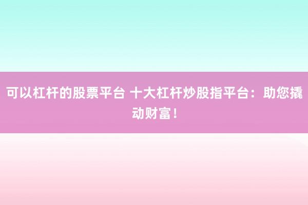 可以杠杆的股票平台 十大杠杆炒股指平台：助您撬动财富！