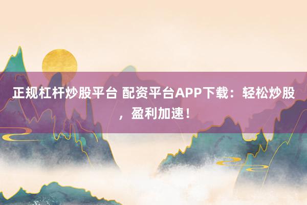 正规杠杆炒股平台 配资平台APP下载：轻松炒股，盈利加速！
