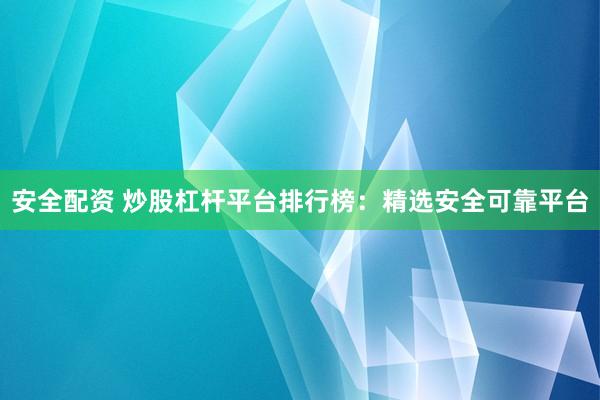 安全配资 炒股杠杆平台排行榜：精选安全可靠平台