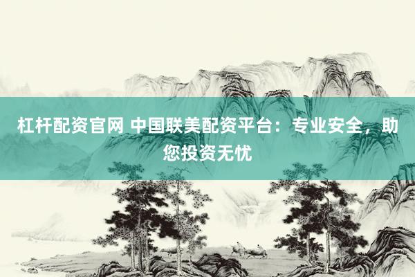 杠杆配资官网 中国联美配资平台：专业安全，助您投资无忧