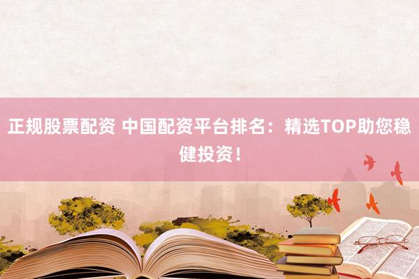 正规股票配资 中国配资平台排名：精选TOP助您稳健投资！