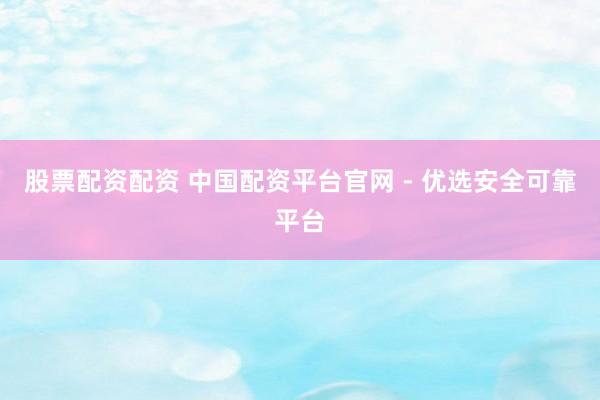 股票配资配资 中国配资平台官网 - 优选安全可靠平台