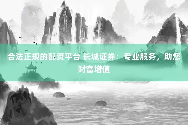 合法正规的配资平台 长城证券：专业服务，助您财富增值