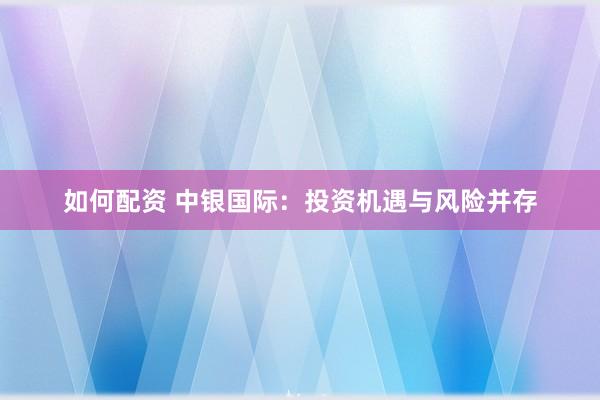 如何配资 中银国际：投资机遇与风险并存