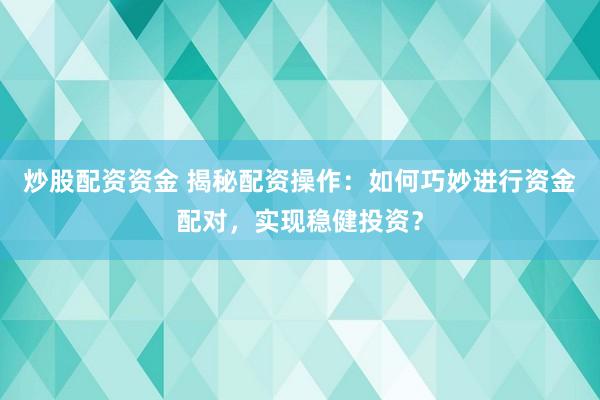 炒股配资资金 揭秘配资操作：如何巧妙进行资金配对，实现稳健投资？