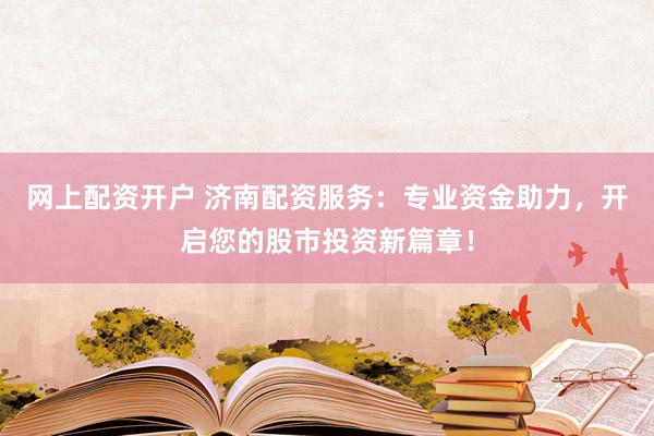网上配资开户 济南配资服务：专业资金助力，开启您的股市投资新篇章！