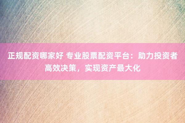 正规配资哪家好 专业股票配资平台：助力投资者高效决策，实现资产最大化