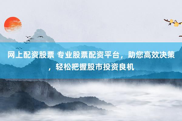 网上配资股票 专业股票配资平台，助您高效决策，轻松把握股市投资良机