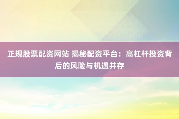 正规股票配资网站 揭秘配资平台：高杠杆投资背后的风险与机遇并存