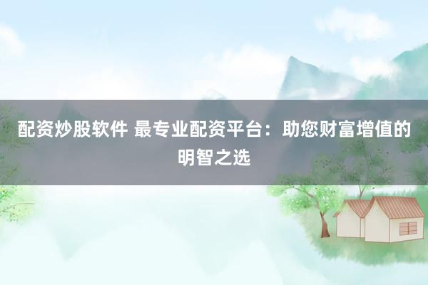 配资炒股软件 最专业配资平台：助您财富增值的明智之选