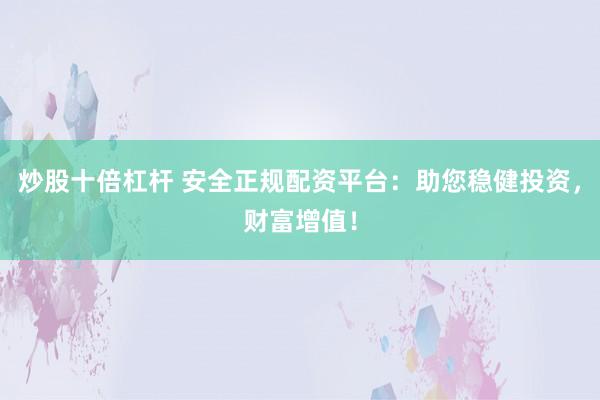 炒股十倍杠杆 安全正规配资平台：助您稳健投资，财富增值！