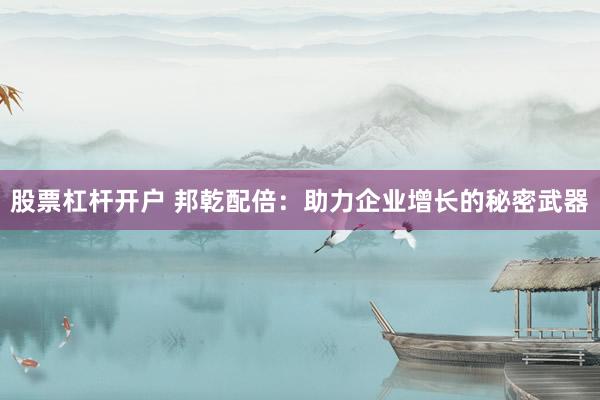 股票杠杆开户 邦乾配倍：助力企业增长的秘密武器
