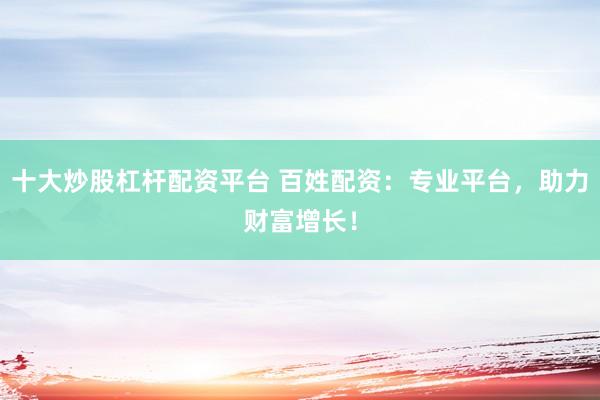 十大炒股杠杆配资平台 百姓配资：专业平台，助力财富增长！