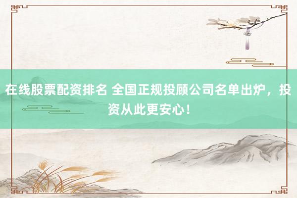 在线股票配资排名 全国正规投顾公司名单出炉，投资从此更安心！