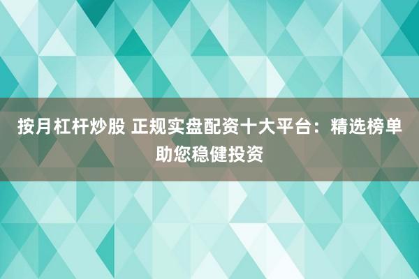 按月杠杆炒股 正规实盘配资十大平台：精选榜单助您稳健投资