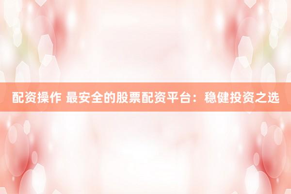 配资操作 最安全的股票配资平台：稳健投资之选