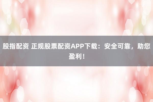 股指配资 正规股票配资APP下载：安全可靠，助您盈利！