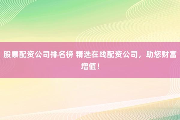 股票配资公司排名榜 精选在线配资公司，助您财富增值！