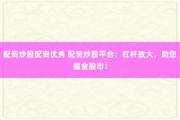 配资炒股配资优秀 配资炒股平台：杠杆放大，助您掘金股市！