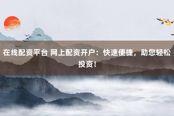 在线配资平台 网上配资开户：快速便捷，助您轻松投资！