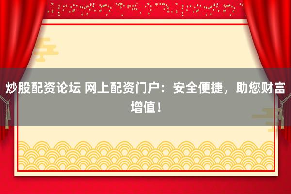 炒股配资论坛 网上配资门户：安全便捷，助您财富增值！