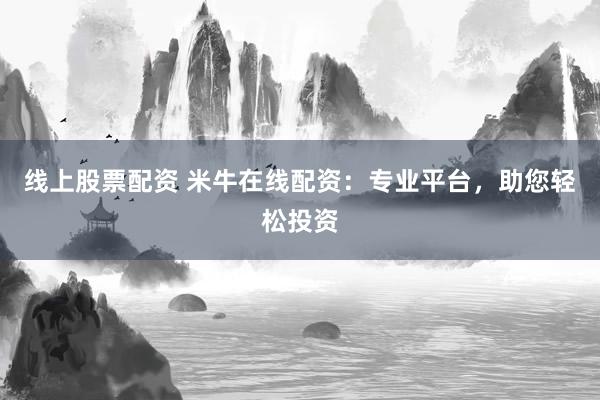 线上股票配资 米牛在线配资：专业平台，助您轻松投资