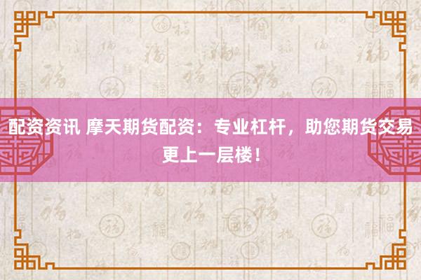配资资讯 摩天期货配资：专业杠杆，助您期货交易更上一层楼！