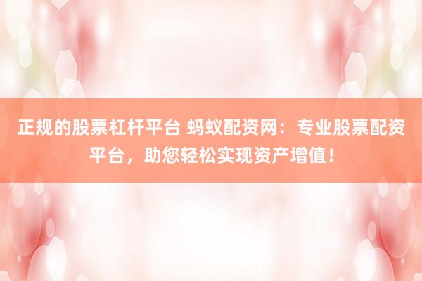 正规的股票杠杆平台 蚂蚁配资网：专业股票配资平台，助您轻松实现资产增值！