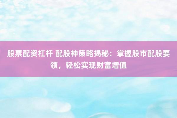 股票配资杠杆 配股神策略揭秘：掌握股市配股要领，轻松实现财富增值