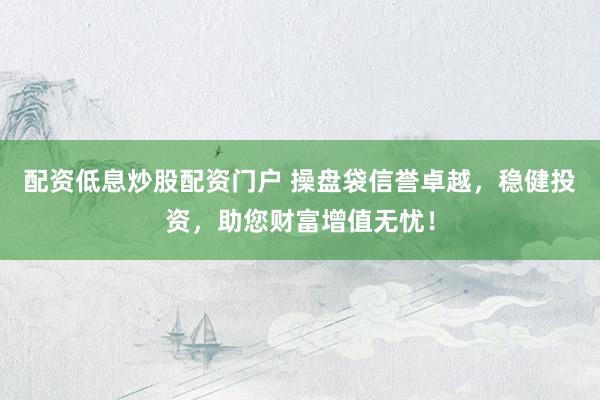 配资低息炒股配资门户 操盘袋信誉卓越，稳健投资，助您财富增值无忧！