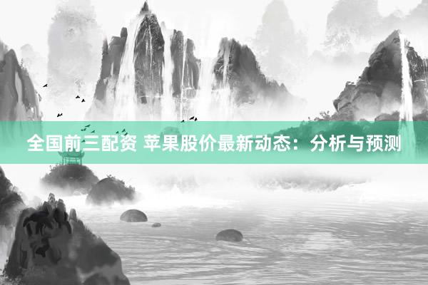 全国前三配资 苹果股价最新动态：分析与预测