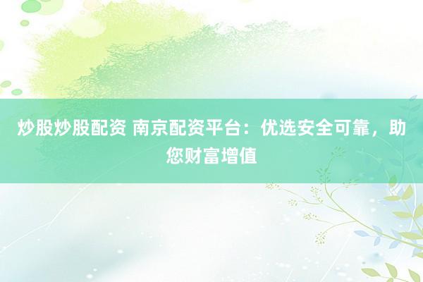 炒股炒股配资 南京配资平台：优选安全可靠，助您财富增值