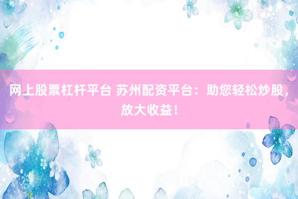 网上股票杠杆平台 苏州配资平台：助您轻松炒股，放大收益！