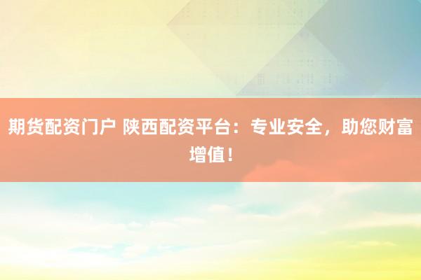 期货配资门户 陕西配资平台：专业安全，助您财富增值！