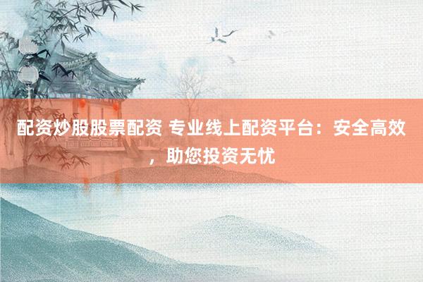 配资炒股股票配资 专业线上配资平台：安全高效，助您投资无忧