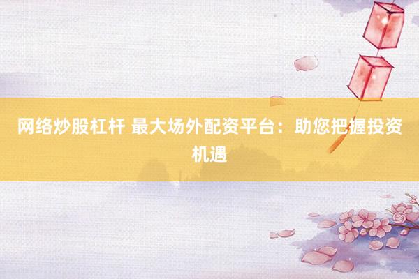 网络炒股杠杆 最大场外配资平台：助您把握投资机遇