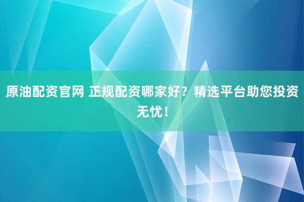 原油配资官网 正规配资哪家好？精选平台助您投资无忧！