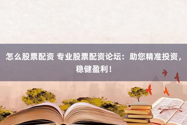 怎么股票配资 专业股票配资论坛：助您精准投资，稳健盈利！
