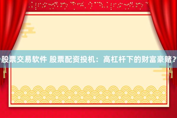 股票交易软件 股票配资投机：高杠杆下的财富豪赌？