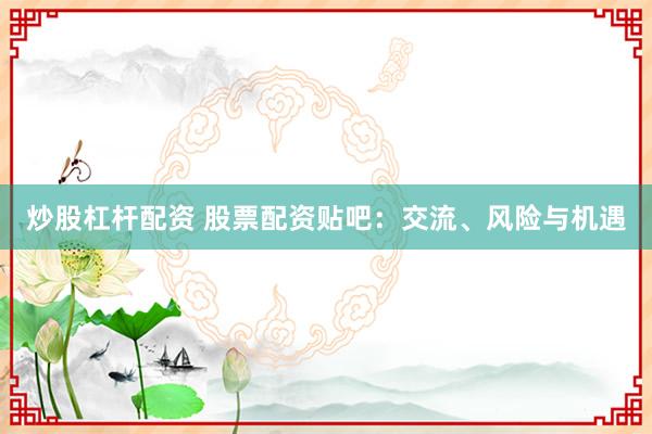 炒股杠杆配资 股票配资贴吧：交流、风险与机遇