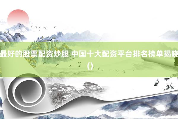 最好的股票配资炒股 中国十大配资平台排名榜单揭晓 ()