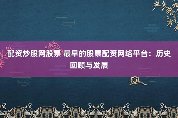 配资炒股网股票 最早的股票配资网络平台：历史回顾与发展