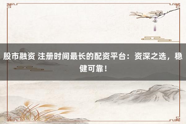 股市融资 注册时间最长的配资平台：资深之选，稳健可靠！